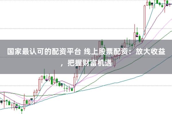 国家最认可的配资平台 线上股票配资：放大收益，把握财富机遇