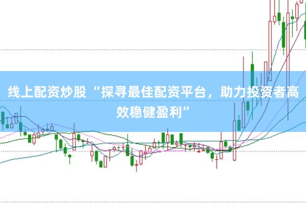 线上配资炒股 “探寻最佳配资平台，助力投资者高效稳健盈利”