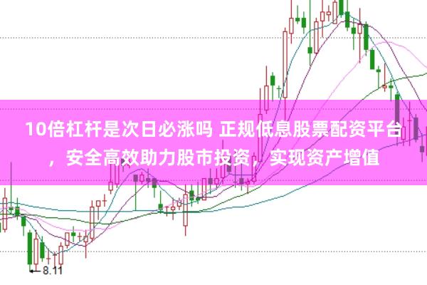 10倍杠杆是次日必涨吗 正规低息股票配资平台，安全高效助力股市投资，实现资产增值
