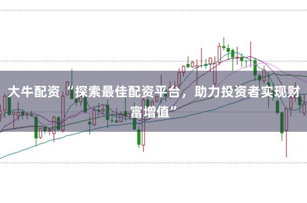 大牛配资 “探索最佳配资平台，助力投资者实现财富增值”