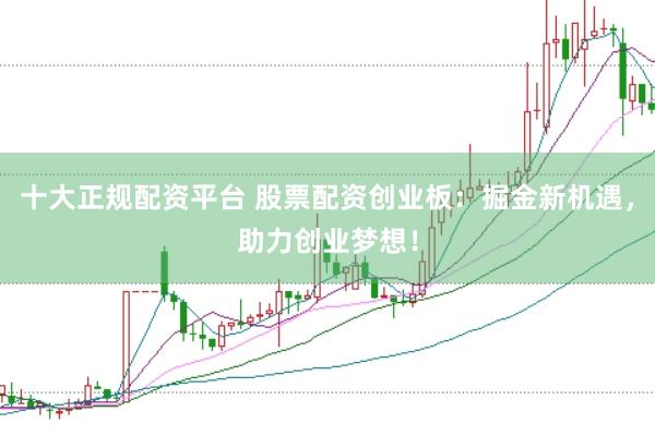十大正规配资平台 股票配资创业板：掘金新机遇，助力创业梦想！