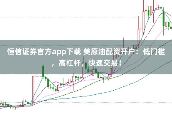 恒信证券官方app下载 美原油配资开户：低门槛，高杠杆，快速交易！