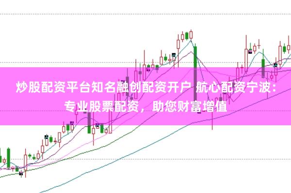 炒股配资平台知名融创配资开户 航心配资宁波：专业股票配资，助您财富增值