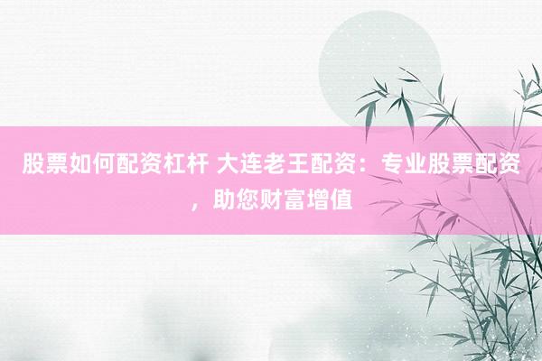 股票如何配资杠杆 大连老王配资：专业股票配资，助您财富增值
