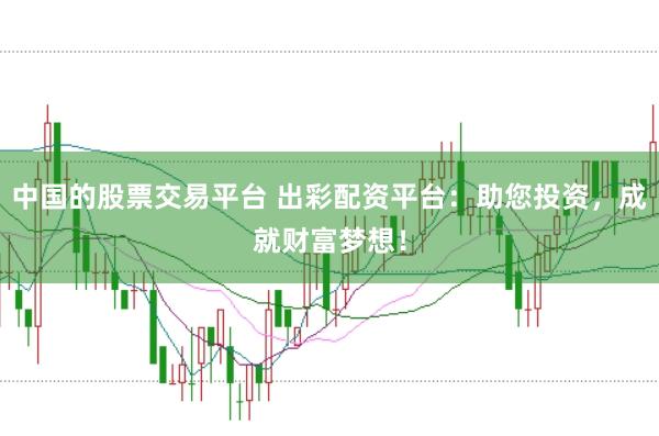 中国的股票交易平台 出彩配资平台：助您投资，成就财富梦想！