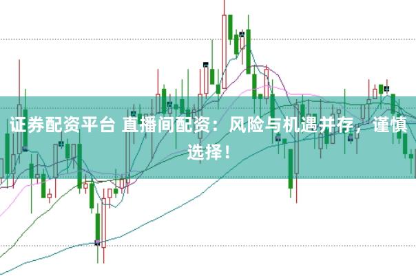 证券配资平台 直播间配资：风险与机遇并存，谨慎选择！