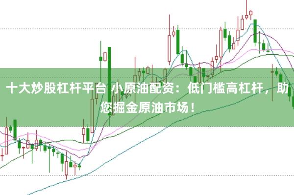 十大炒股杠杆平台 小原油配资：低门槛高杠杆，助您掘金原油市场！