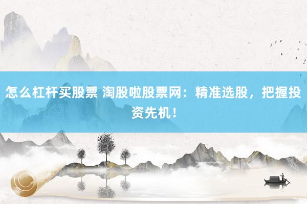 怎么杠杆买股票 淘股啦股票网：精准选股，把握投资先机！