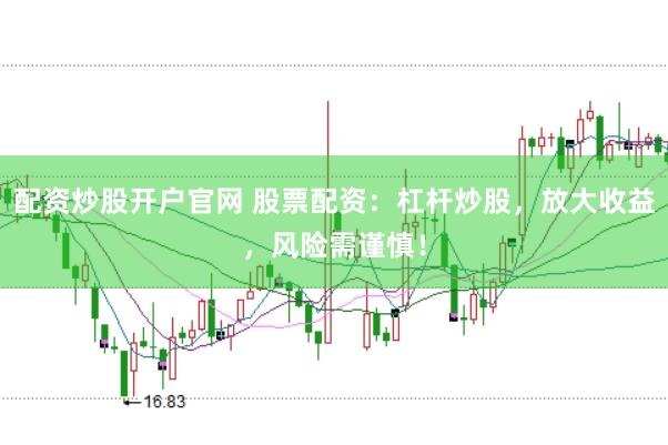 配资炒股开户官网 股票配资：杠杆炒股，放大收益，风险需谨慎！