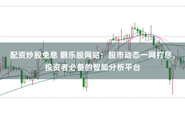 配资炒股免息 翻乐股网站：股市动态一网打尽，投资者必备的智能分析平台