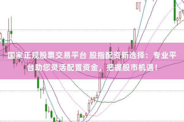 国家正规股票交易平台 股指配资新选择：专业平台助您灵活配置资金，把握股市机遇！