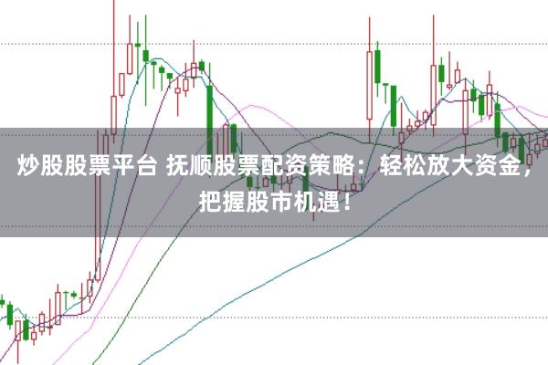炒股股票平台 抚顺股票配资策略：轻松放大资金，把握股市机遇！