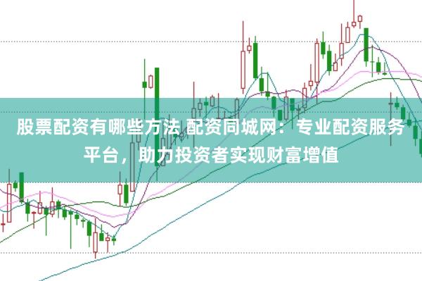 股票配资有哪些方法 配资同城网：专业配资服务平台，助力投资者实现财富增值