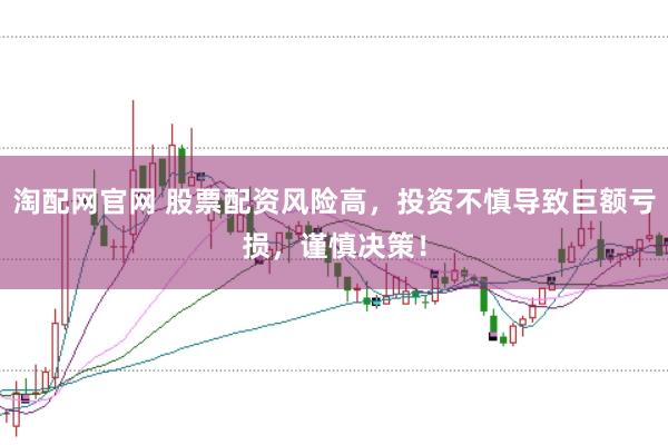 淘配网官网 股票配资风险高，投资不慎导致巨额亏损，谨慎决策！