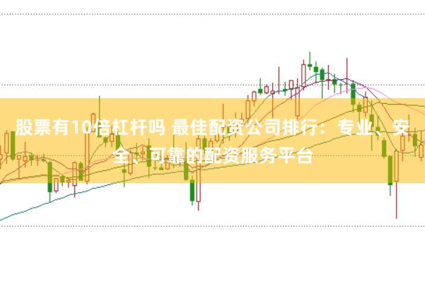 股票有10倍杠杆吗 最佳配资公司排行：专业、安全、可靠的配资服务平台