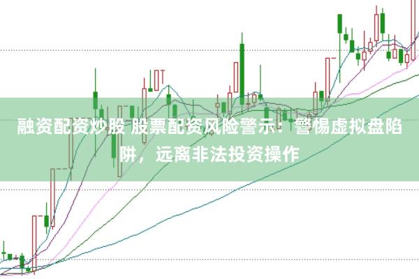 融资配资炒股 股票配资风险警示：警惕虚拟盘陷阱，远离非法投资操作