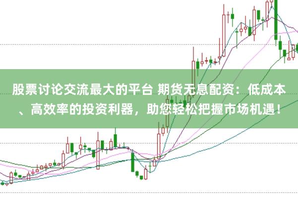 股票讨论交流最大的平台 期货无息配资：低成本、高效率的投资利器，助您轻松把握市场机遇！