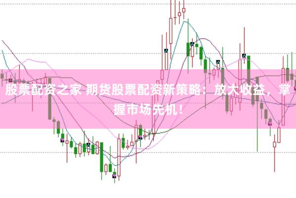 股票配资之家 期货股票配资新策略：放大收益，掌握市场先机！