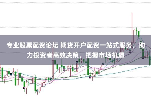 专业股票配资论坛 期货开户配资一站式服务，助力投资者高效决策，把握市场机遇