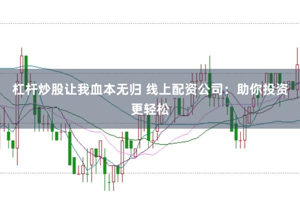 杠杆炒股让我血本无归 线上配资公司:助你投资更轻松
