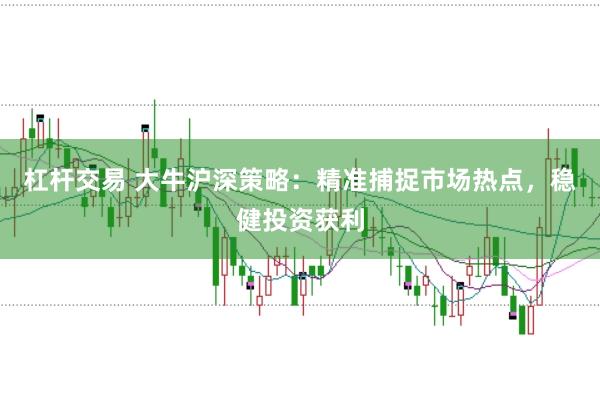 杠杆交易 大牛沪深策略：精准捕捉市场热点，稳健投资获利