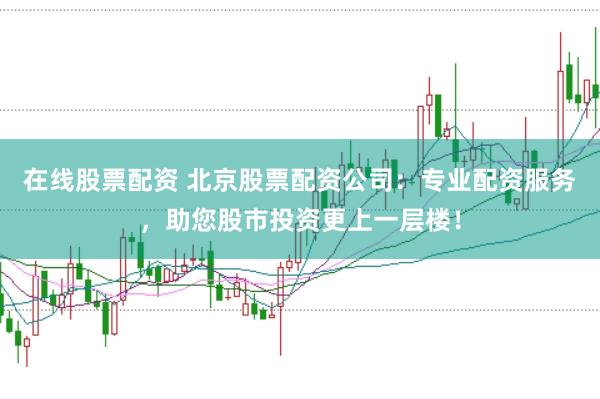 在线股票配资 北京股票配资公司：专业配资服务，助您股市投资更上一层楼！