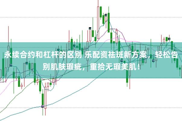 永续合约和杠杆的区别 乐配资祛斑新方案，轻松告别肌肤瑕疵，重拾无瑕美肌！