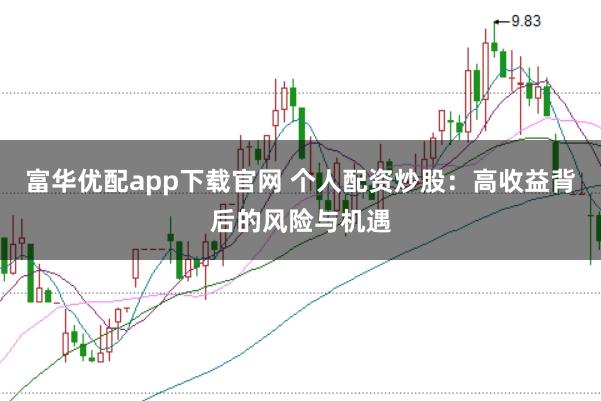 富华优配app下载官网 个人配资炒股：高收益背后的风险与机遇