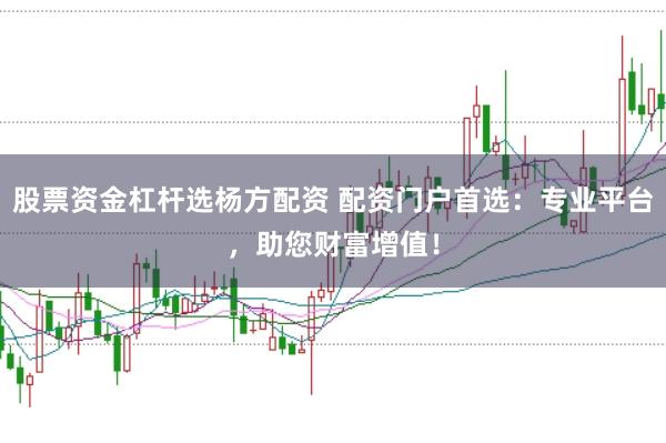 股票资金杠杆选杨方配资 配资门户首选:专业平台,助您财富增值!