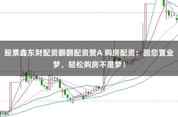 股票鑫东财配资翻翻配资赞A 购房配资:圆您置业梦,轻松购房不是梦!