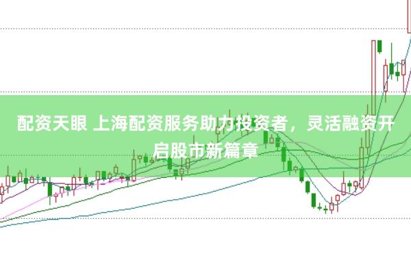 配资天眼 上海配资服务助力投资者，灵活融资开启股市新篇章