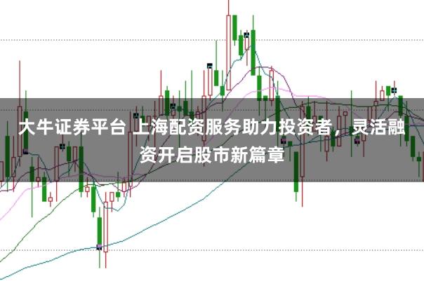 大牛证券平台 上海配资服务助力投资者，灵活融资开启股市新篇章