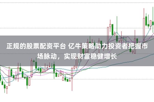 正规的股票配资平台 亿牛策略助力投资者把握市场脉动,实现财富稳健增长