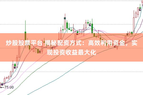 炒股股票平台 揭秘配资方式：高效利用资金，实现投资收益最大化