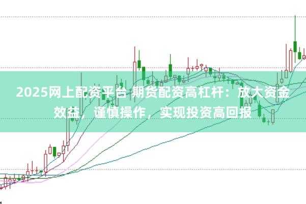 2025网上配资平台 期货配资高杠杆：放大资金效益，谨慎操作，实现投资高回报