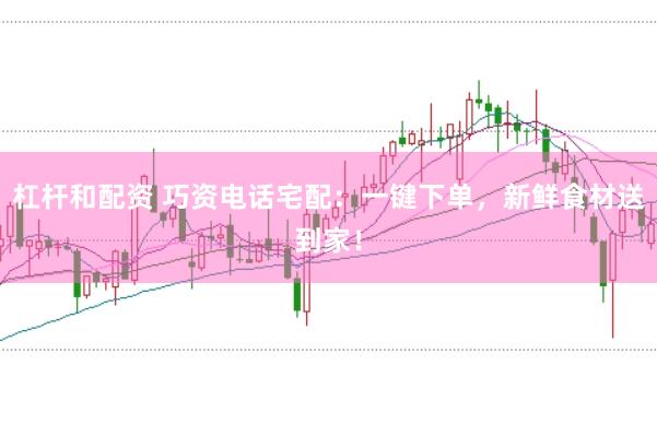 杠杆和配资 巧资电话宅配：一键下单，新鲜食材送到家！