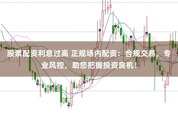 股票配资利息过高 正规场内配资:合规交易,专业风控,助您把握投资良机!