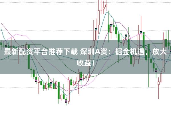 最新配资平台推荐下载 深圳A资:掘金机遇,放大收益!