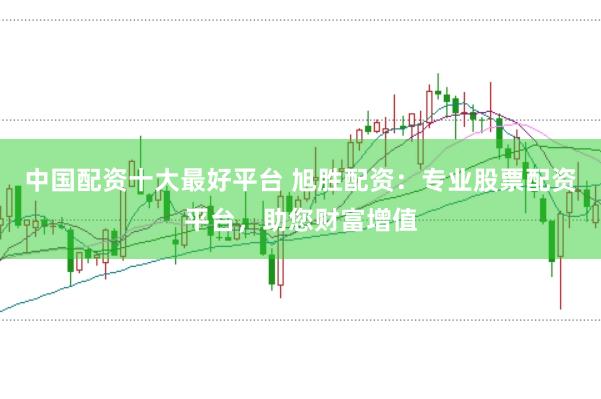 中国配资十大最好平台 旭胜配资：专业股票配资平台，助您财富增值