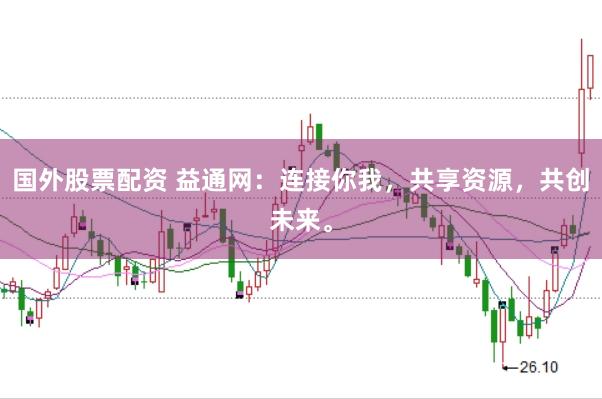 国外股票配资 益通网：连接你我，共享资源，共创未来。