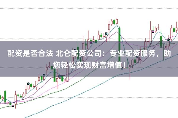 配资是否合法 北仑配资公司:专业配资服务,助您轻松实现财富增值!