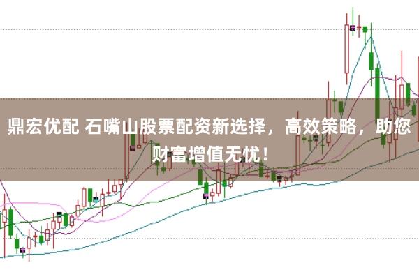 鼎宏优配 石嘴山股票配资新选择,高效策略,助您财富增值无忧!