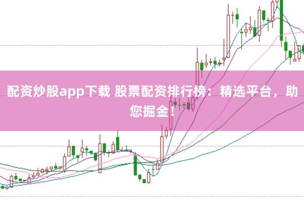 配资炒股app下载 股票配资排行榜：精选平台，助您掘金！