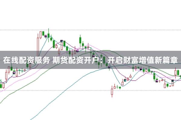 在线配资服务 期货配资开户：开启财富增值新篇章