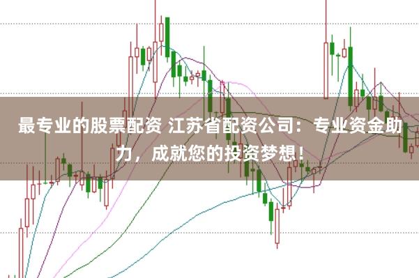 最专业的股票配资 江苏省配资公司:专业资金助力,成就您的投资梦想!