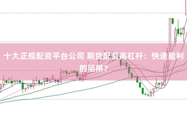 十大正规配资平台公司 期货配资高杠杆:快速盈利的陷阱?