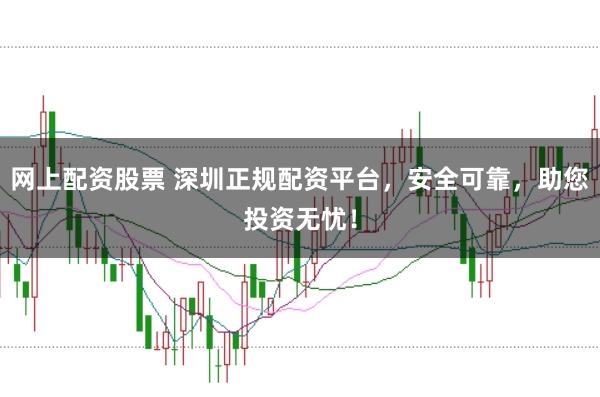 网上配资股票 深圳正规配资平台,安全可靠,助您投资无忧!