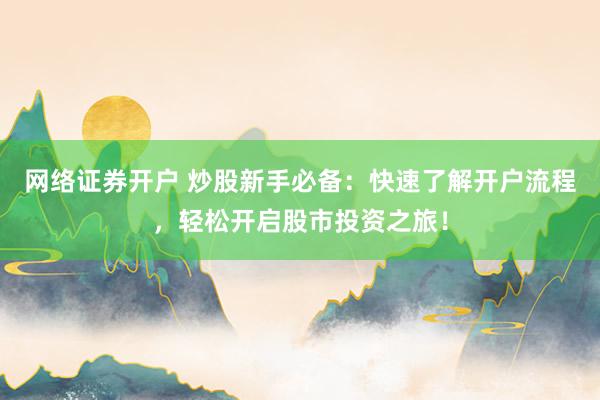 网络证券开户 炒股新手必备：快速了解开户流程，轻松开启股市投资之旅！