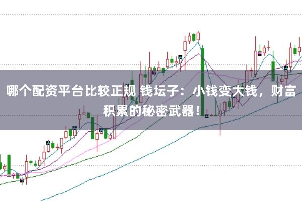 哪个配资平台比较正规 钱坛子：小钱变大钱，财富积累的秘密武器！