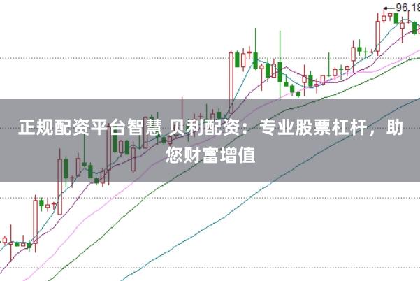 正规配资平台智慧 贝利配资：专业股票杠杆，助您财富增值